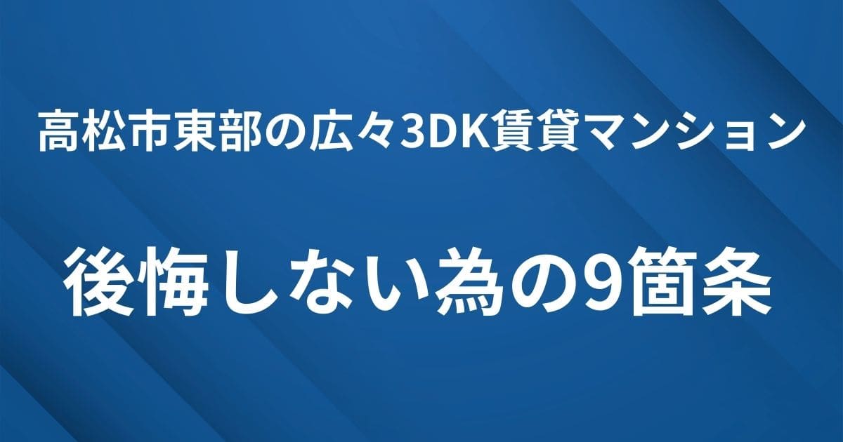 見出し用アイキャッチ｜高松市東部の広々3DK賃貸マンション-後悔しない為の9箇条

