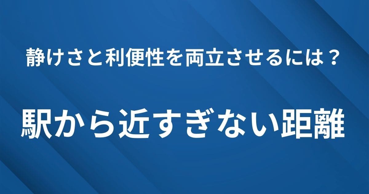 静けさと利便性を両立させるには?駅から近すぎない距離